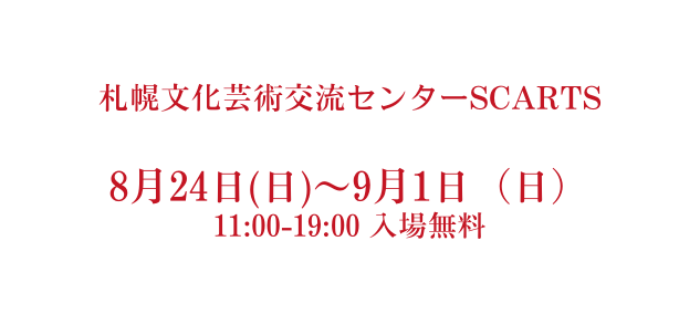 札幌文化芸術交流センターSCARTS 8月24日 日 9月1日 日 11 00 19 00 入場無料